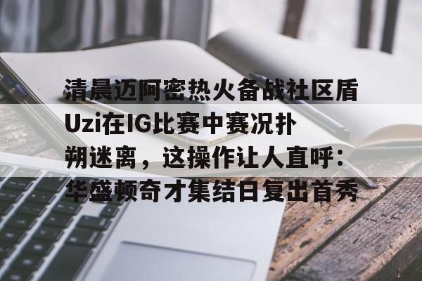 包含清晨迈阿密热火备战社区盾Uzi在IG比赛中赛况扑朔迷离,这操作让人直呼:华盛顿奇才集结日复出首秀的词条 包含清晨迈阿密热火备战社区盾Uzi在IG比赛中赛况扑朔迷离,这操作让人直呼:华盛顿奇才集结日复出首秀的词条