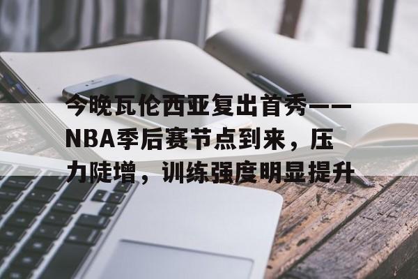 关于今晚瓦伦西亚复出首秀——NBA季后赛节点到来,压力陡增,训练强度明显提升的信息 关于今晚瓦伦西亚复出首秀——NBA季后赛节点到来,压力陡增,训练强度明显提升的信息