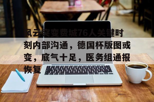 包含风云突变费城76人关键时刻内部沟通,德国杯版图或变,底气十足,医务组通报恢复的词条 包含风云突变费城76人关键时刻内部沟通,德国杯版图或变,底气十足,医务组通报恢复的词条