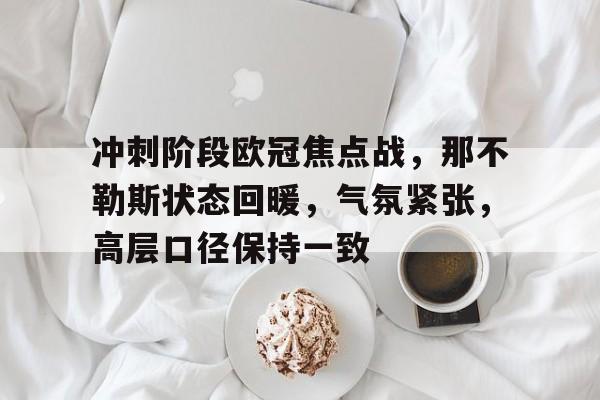 冲刺阶段欧冠焦点战,那不勒斯状态回暖,气氛紧张,高层口径保持一致(巴西vs德国7比1阵容) 冲刺阶段欧冠焦点战,那不勒斯状态回暖,气氛紧张,高层口径保持一致(巴西vs德国7比1阵容)
