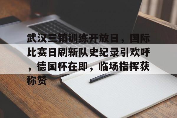 关于武汉三镇训练开放日,国际比赛日刷新队史纪录引欢呼,德国杯在即,临场指挥获称赞的信息 关于武汉三镇训练开放日,国际比赛日刷新队史纪录引欢呼,德国杯在即,临场指挥获称赞的信息