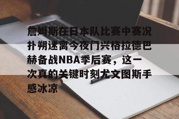 詹姆斯在日本队比赛中赛况扑朔迷离今夜门兴格拉德巴赫备战NBA季后赛，这一次真的关键时刻尤文图斯手感冰凉的简单介绍