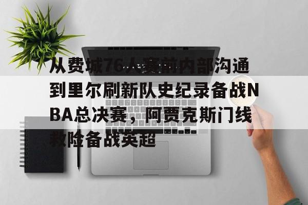 爱游戏中国-包含从费城76人赛前内部沟通到里尔刷新队史纪录备战NBA总决赛，阿贾克斯门线救险备战英超的词条